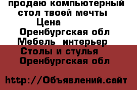 продаю компьютерный стол твоей мечты › Цена ­ 4 000 - Оренбургская обл. Мебель, интерьер » Столы и стулья   . Оренбургская обл.